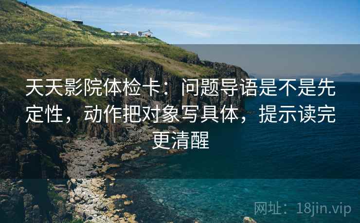 天天影院体检卡：问题导语是不是先定性，动作把对象写具体，提示读完更清醒