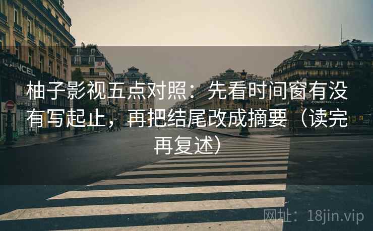 柚子影视五点对照：先看时间窗有没有写起止，再把结尾改成摘要（读完再复述）