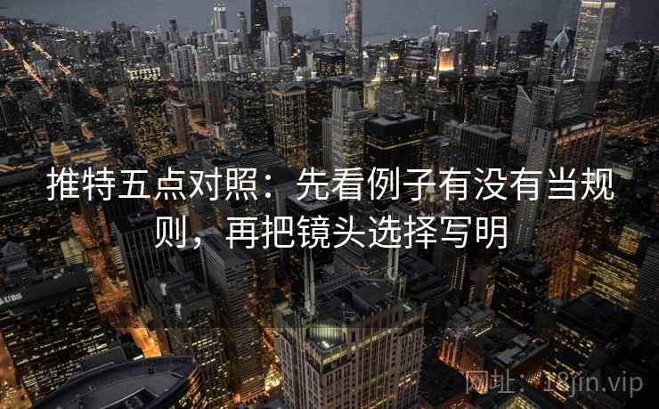 推特五点对照：先看例子有没有当规则，再把镜头选择写明