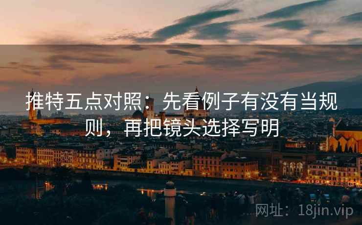 推特五点对照：先看例子有没有当规则，再把镜头选择写明