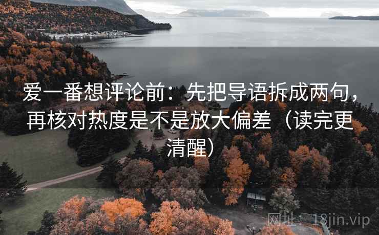 爱一番想评论前：先把导语拆成两句，再核对热度是不是放大偏差（读完更清醒）