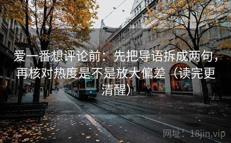 爱一番想评论前：先把导语拆成两句，再核对热度是不是放大偏差（读完更清醒）