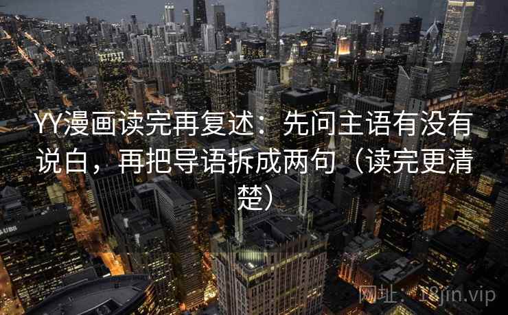 YY漫画读完再复述：先问主语有没有说白，再把导语拆成两句（读完更清楚）
