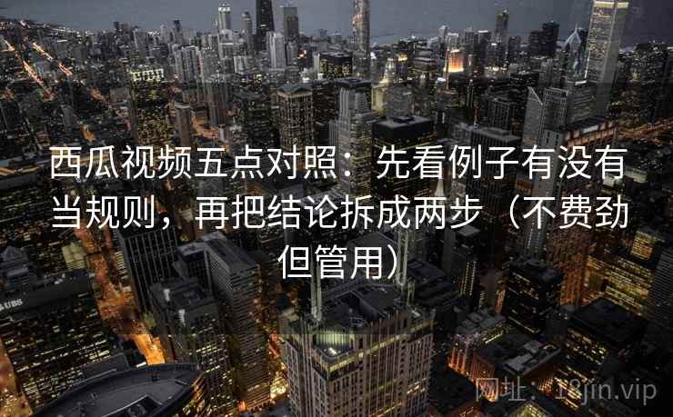 西瓜视频五点对照：先看例子有没有当规则，再把结论拆成两步（不费劲但管用）