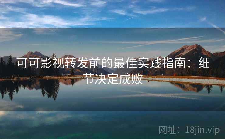 可可影视转发前的最佳实践指南：细节决定成败