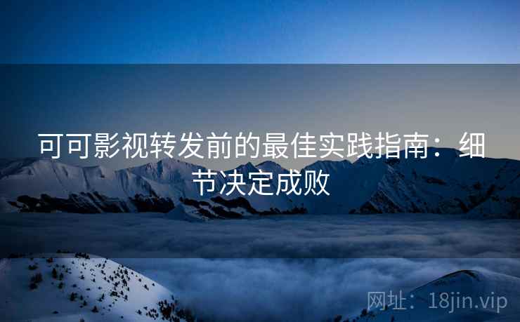 可可影视转发前的最佳实践指南：细节决定成败