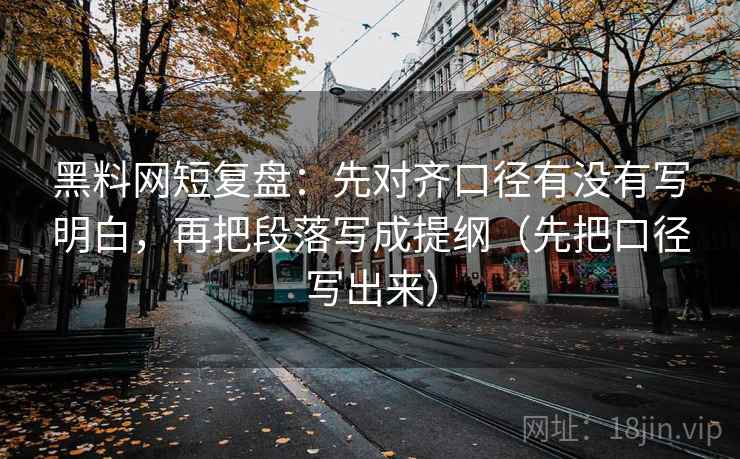 黑料网短复盘:先对齐口径有没有写明白,再把段落写成提纲(先把口径写出来) 黑料网短复盘:先对齐口径有没有写明白,再把段落写成提纲(先把口径写出来)