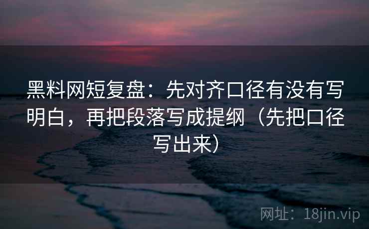 黑料网短复盘:先对齐口径有没有写明白,再把段落写成提纲(先把口径写出来) 黑料网短复盘:先对齐口径有没有写明白,再把段落写成提纲(先把口径写出来)