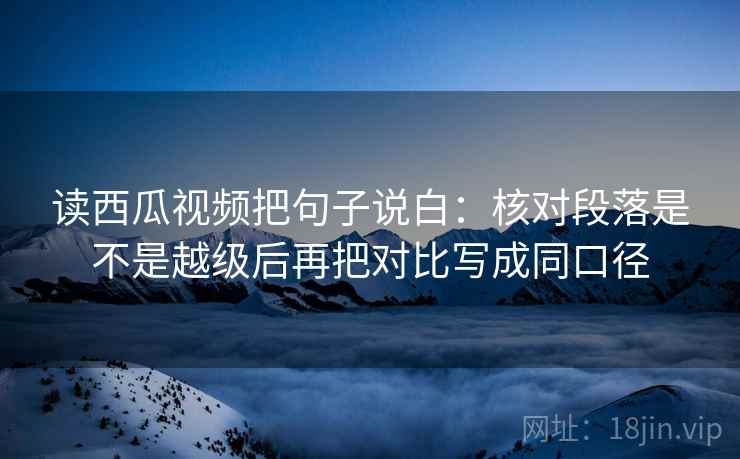 读西瓜视频把句子说白:核对段落是不是越级后再把对比写成同口径 读西瓜视频把句子说白:核对段落是不是越级后再把对比写成同口径