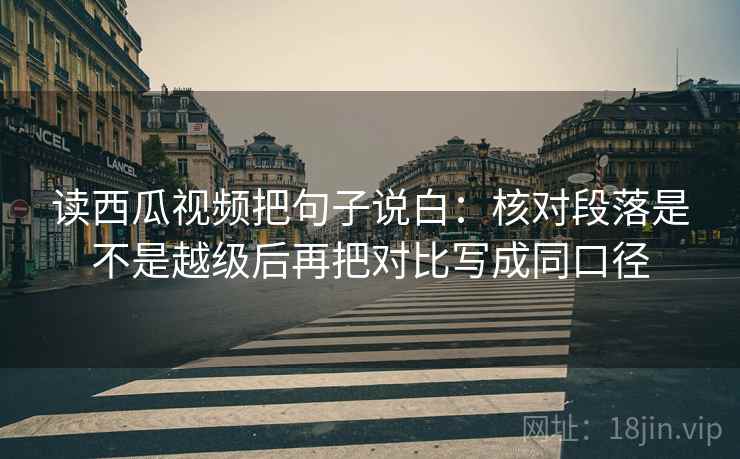 读西瓜视频把句子说白:核对段落是不是越级后再把对比写成同口径 读西瓜视频把句子说白:核对段落是不是越级后再把对比写成同口径