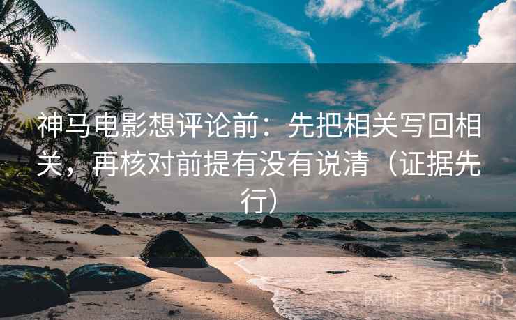 神马电影想评论前：先把相关写回相关，再核对前提有没有说清（证据先行）