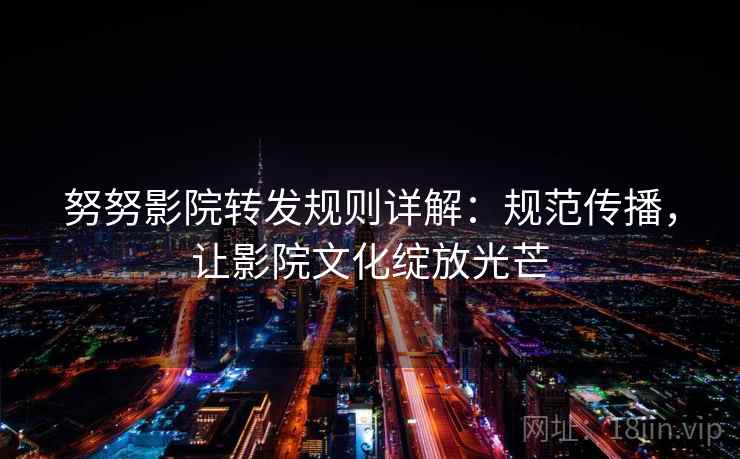 努努影院转发规则详解:规范传播,让影院文化绽放光芒 努努影院转发规则详解:规范传播,让影院文化绽放光芒