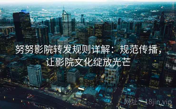 努努影院转发规则详解:规范传播,让影院文化绽放光芒 努努影院转发规则详解:规范传播,让影院文化绽放光芒