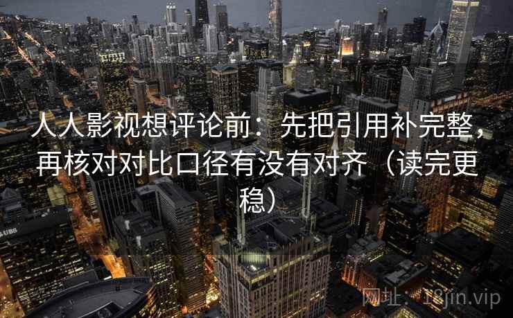人人影视想评论前:先把引用补完整,再核对对比口径有没有对齐(读完更稳) 人人影视想评论前:先把引用补完整,再核对对比口径有没有对齐(读完更稳)