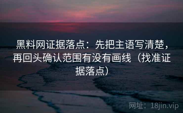 黑料网证据落点:先把主语写清楚,再回头确认范围有没有画线(找准证据落点) 黑料网证据落点:先把主语写清楚,再回头确认范围有没有画线(找准证据落点)