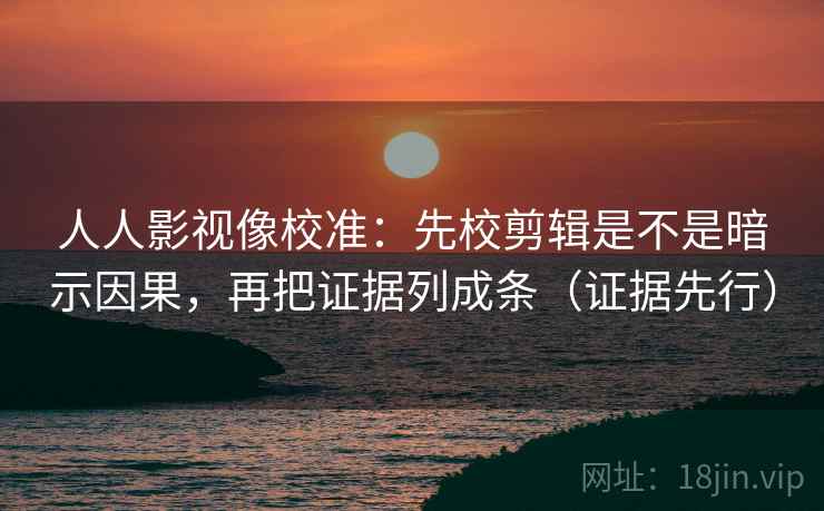 人人影视像校准:先校剪辑是不是暗示因果,再把证据列成条(证据先行) 人人影视像校准:先校剪辑是不是暗示因果,再把证据列成条(证据先行)