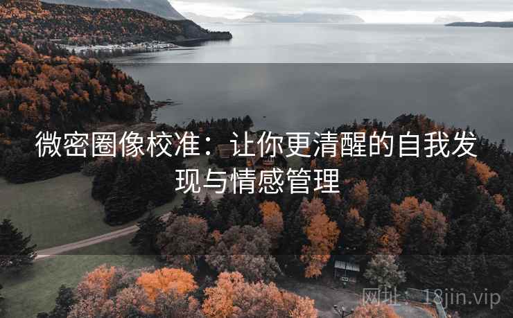 微密圈像校准:让你更清醒的自我发现与情感管理 微密圈像校准:让你更清醒的自我发现与情感管理
