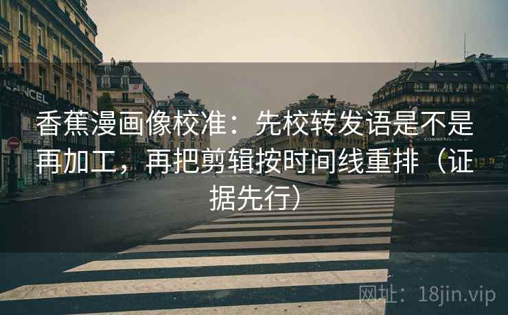 香蕉漫画像校准:先校转发语是不是再加工,再把剪辑按时间线重排(证据先行) 香蕉漫画像校准:先校转发语是不是再加工,再把剪辑按时间线重排(证据先行)