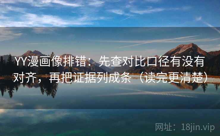 YY漫画像排错:先查对比口径有没有对齐,再把证据列成条(读完更清楚) YY漫画像排错:先查对比口径有没有对齐,再把证据列成条(读完更清楚)