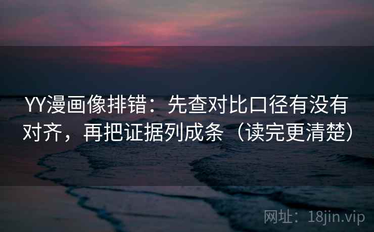 YY漫画像排错:先查对比口径有没有对齐,再把证据列成条(读完更清楚) YY漫画像排错:先查对比口径有没有对齐,再把证据列成条(读完更清楚)
