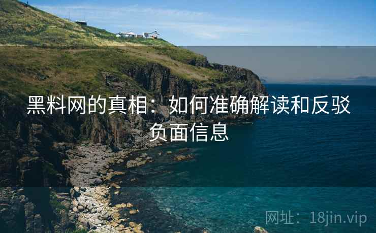 黑料网的真相:如何准确解读和反驳负面信息 黑料网的真相:如何准确解读和反驳负面信息