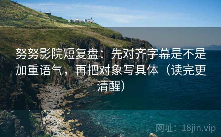 努努影院短复盘:先对齐字幕是不是加重语气,再把对象写具体(读完更清醒) 努努影院短复盘:先对齐字幕是不是加重语气,再把对象写具体(读完更清醒)
