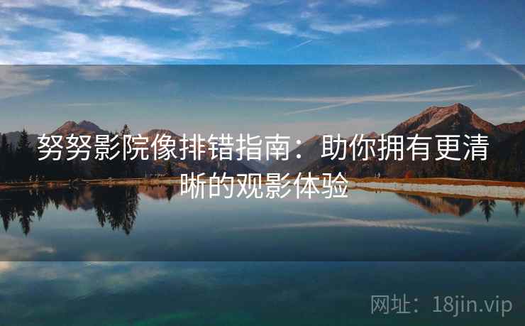 努努影院像排错指南:助你拥有更清晰的观影体验 努努影院像排错指南:助你拥有更清晰的观影体验