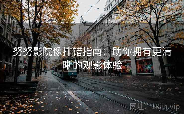 努努影院像排错指南:助你拥有更清晰的观影体验 努努影院像排错指南:助你拥有更清晰的观影体验