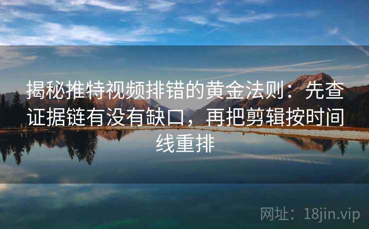 揭秘推特视频排错的黄金法则:先查证据链有没有缺口,再把剪辑按时间线重排 揭秘推特视频排错的黄金法则:先查证据链有没有缺口,再把剪辑按时间线重排