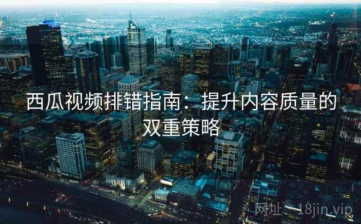 西瓜视频排错指南:提升内容质量的双重策略 西瓜视频排错指南:提升内容质量的双重策略