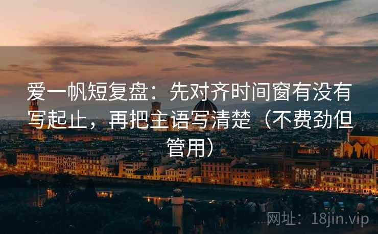 爱一帆短复盘:先对齐时间窗有没有写起止,再把主语写清楚(不费劲但管用) 爱一帆短复盘:先对齐时间窗有没有写起止,再把主语写清楚(不费劲但管用)
