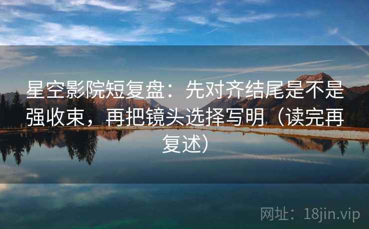 星空影院短复盘:先对齐结尾是不是强收束,再把镜头选择写明(读完再复述) 星空影院短复盘:先对齐结尾是不是强收束,再把镜头选择写明(读完再复述)