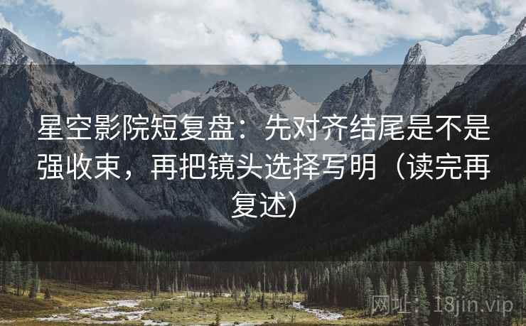 星空影院短复盘:先对齐结尾是不是强收束,再把镜头选择写明(读完再复述) 星空影院短复盘:先对齐结尾是不是强收束,再把镜头选择写明(读完再复述)