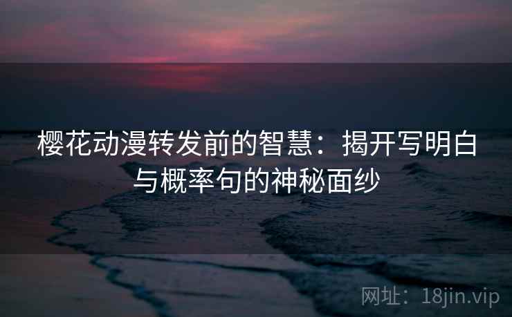 樱花动漫转发前的智慧:揭开写明白与概率句的神秘面纱 樱花动漫转发前的智慧:揭开写明白与概率句的神秘面纱