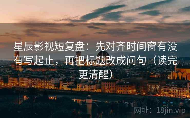 星辰影视短复盘:先对齐时间窗有没有写起止,再把标题改成问句(读完更清醒) 星辰影视短复盘:先对齐时间窗有没有写起止,再把标题改成问句(读完更清醒)