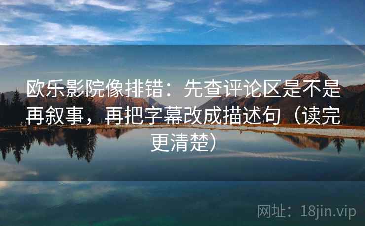 欧乐影院像排错:先查评论区是不是再叙事,再把字幕改成描述句(读完更清楚) 欧乐影院像排错:先查评论区是不是再叙事,再把字幕改成描述句(读完更清楚)