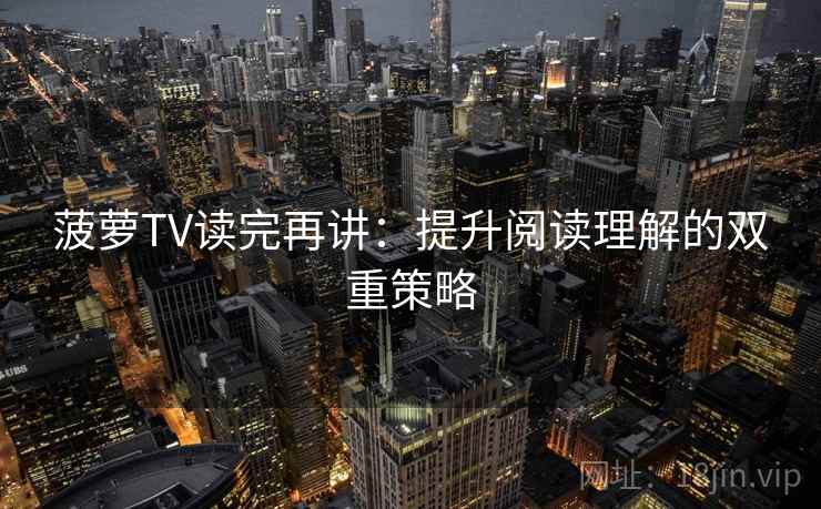 菠萝TV读完再讲:提升阅读理解的双重策略 菠萝TV读完再讲:提升阅读理解的双重策略