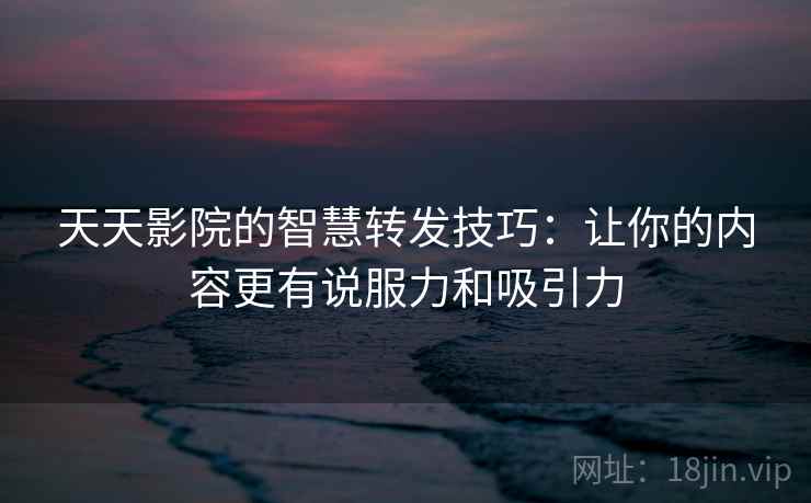 天天影院的智慧转发技巧:让你的内容更有说服力和吸引力 天天影院的智慧转发技巧:让你的内容更有说服力和吸引力