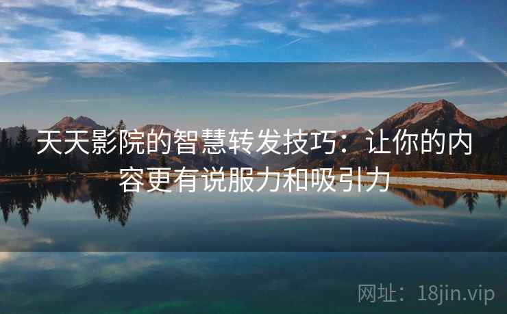 天天影院的智慧转发技巧:让你的内容更有说服力和吸引力 天天影院的智慧转发技巧:让你的内容更有说服力和吸引力