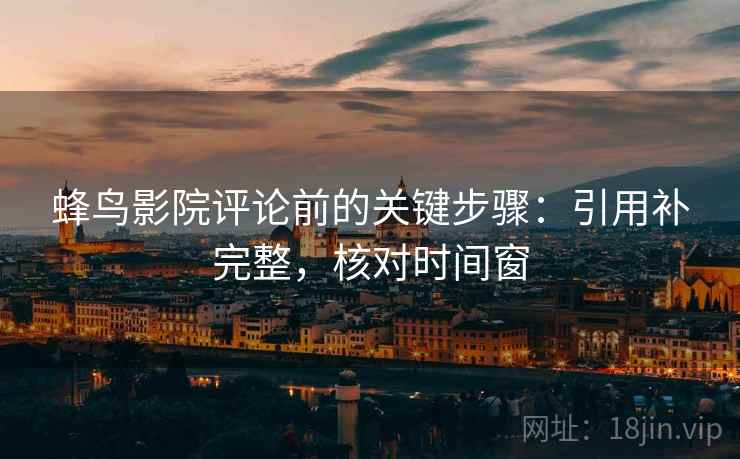 蜂鸟影院评论前的关键步骤:引用补完整,核对时间窗 蜂鸟影院评论前的关键步骤:引用补完整,核对时间窗