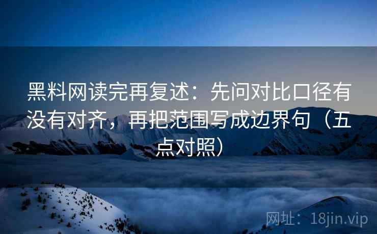 黑料网读完再复述:先问对比口径有没有对齐,再把范围写成边界句(五点对照) 黑料网读完再复述:先问对比口径有没有对齐,再把范围写成边界句(五点对照)