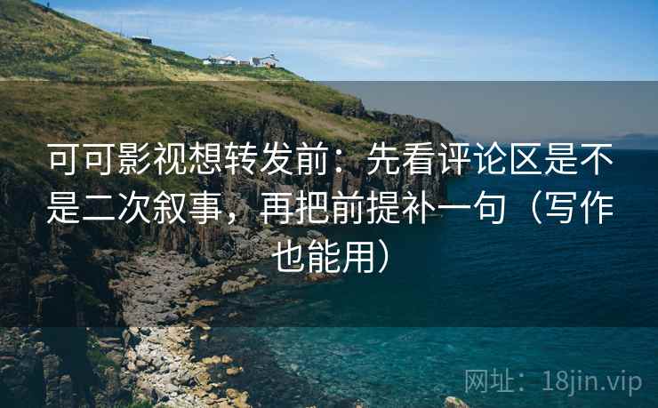 可可影视想转发前:先看评论区是不是二次叙事,再把前提补一句(写作也能用) 可可影视想转发前:先看评论区是不是二次叙事,再把前提补一句(写作也能用)