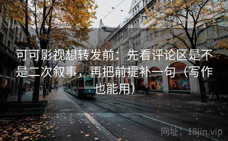 可可影视想转发前:先看评论区是不是二次叙事,再把前提补一句(写作也能用) 可可影视想转发前:先看评论区是不是二次叙事,再把前提补一句(写作也能用)