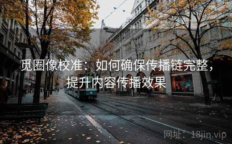 觅圈像校准:如何确保传播链完整,提升内容传播效果 觅圈像校准:如何确保传播链完整,提升内容传播效果