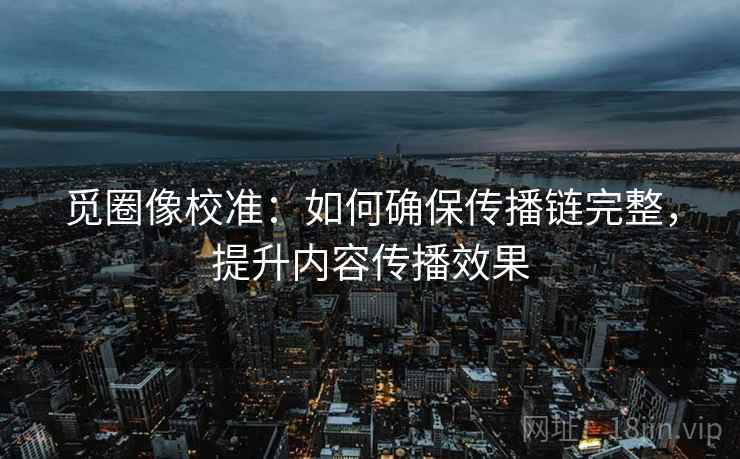 觅圈像校准:如何确保传播链完整,提升内容传播效果 觅圈像校准:如何确保传播链完整,提升内容传播效果