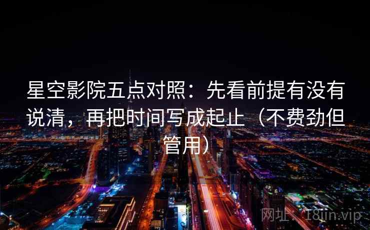 星空影院五点对照:先看前提有没有说清,再把时间写成起止(不费劲但管用) 星空影院五点对照:先看前提有没有说清,再把时间写成起止(不费劲但管用)