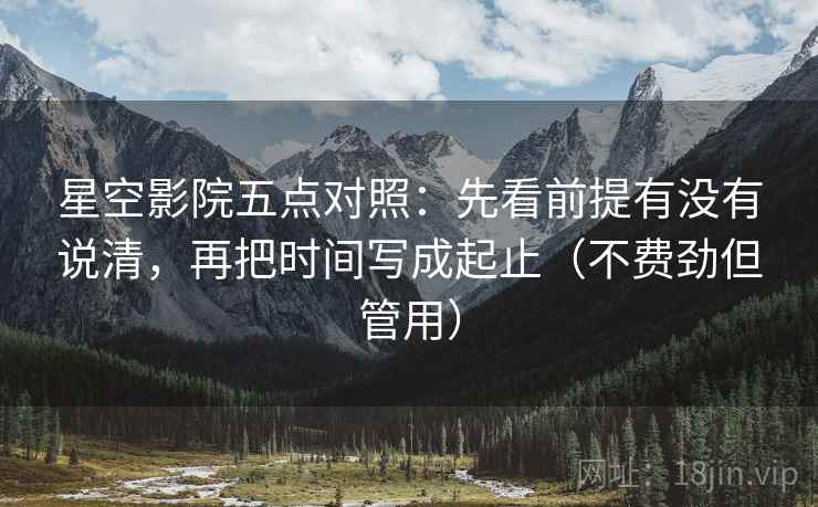 星空影院五点对照:先看前提有没有说清,再把时间写成起止(不费劲但管用) 星空影院五点对照:先看前提有没有说清,再把时间写成起止(不费劲但管用)