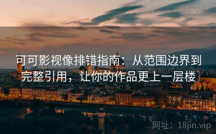 可可影视像排错指南:从范围边界到完整引用,让你的作品更上一层楼 可可影视像排错指南:从范围边界到完整引用,让你的作品更上一层楼