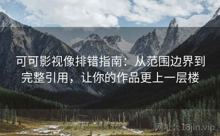可可影视像排错指南:从范围边界到完整引用,让你的作品更上一层楼 可可影视像排错指南:从范围边界到完整引用,让你的作品更上一层楼