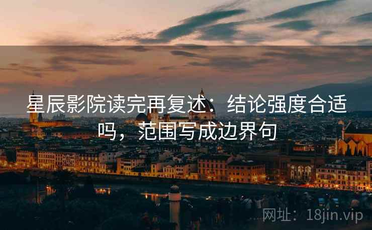 星辰影院读完再复述:结论强度合适吗,范围写成边界句 星辰影院读完再复述:结论强度合适吗,范围写成边界句